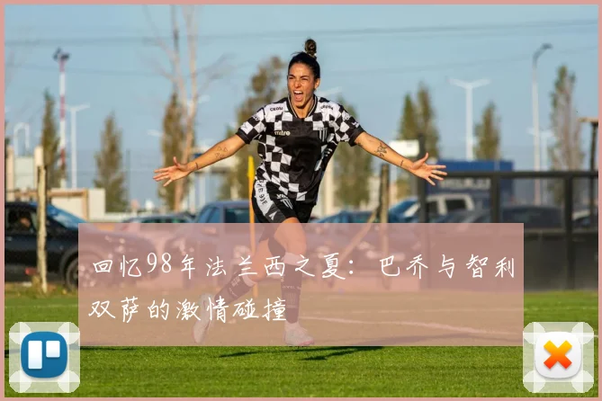 回忆98年法兰西之夏：巴乔与智利双萨的激情碰撞