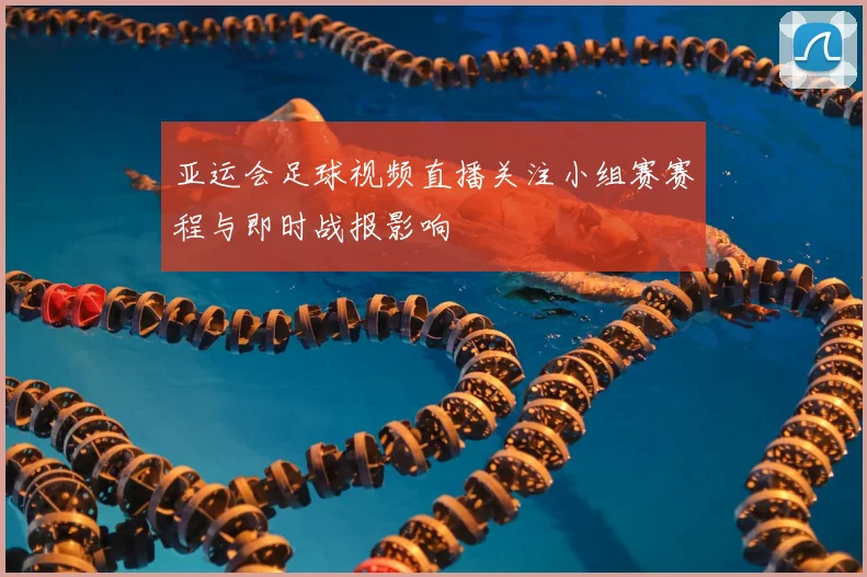 亚运会足球视频直播关注小组赛赛程与即时战报影响