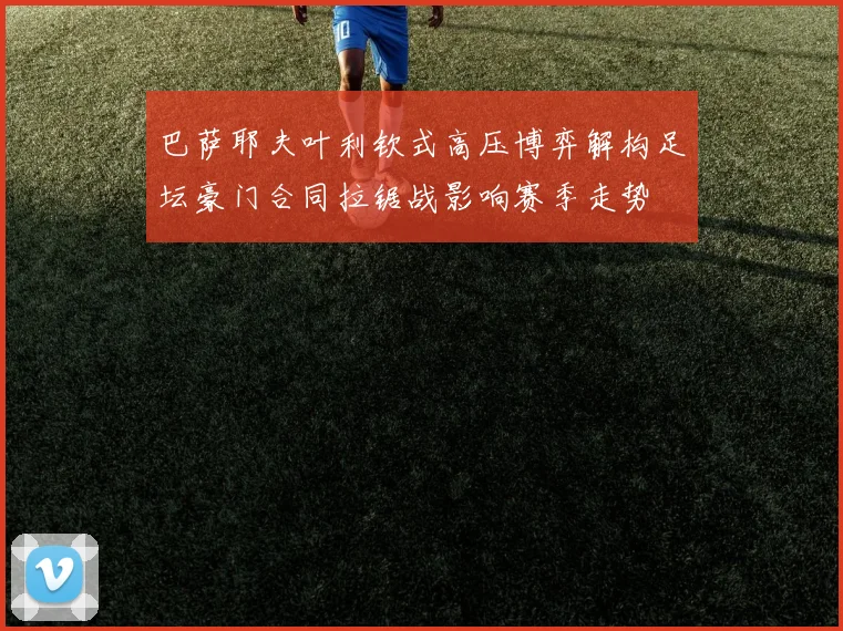 巴萨耶夫叶利钦式高压博弈解构足坛豪门合同拉锯战影响赛季走势