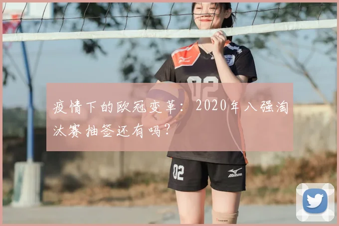 疫情下的欧冠变革：2020年八强淘汰赛抽签还有吗？