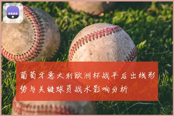 葡萄牙意大利欧洲杯战平后出线形势与关键球员战术影响分析