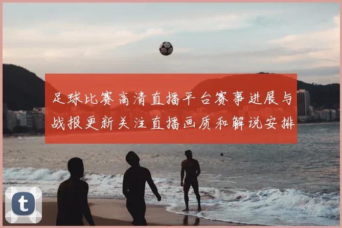 足球比赛高清直播平台赛事进展与战报更新关注直播画质和解说安排