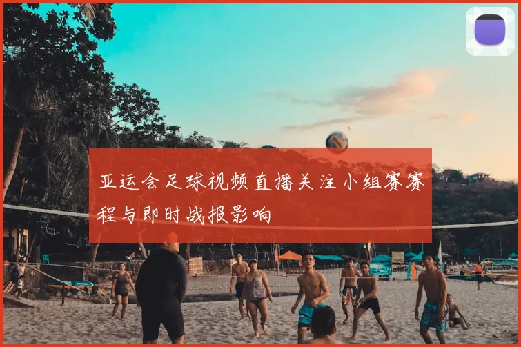 亚运会足球视频直播关注小组赛赛程与即时战报影响