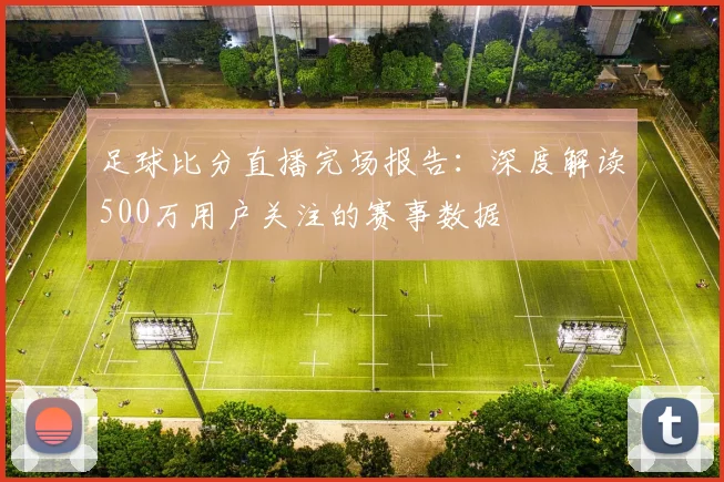 足球比分直播完场报告：深度解读500万用户关注的赛事数据