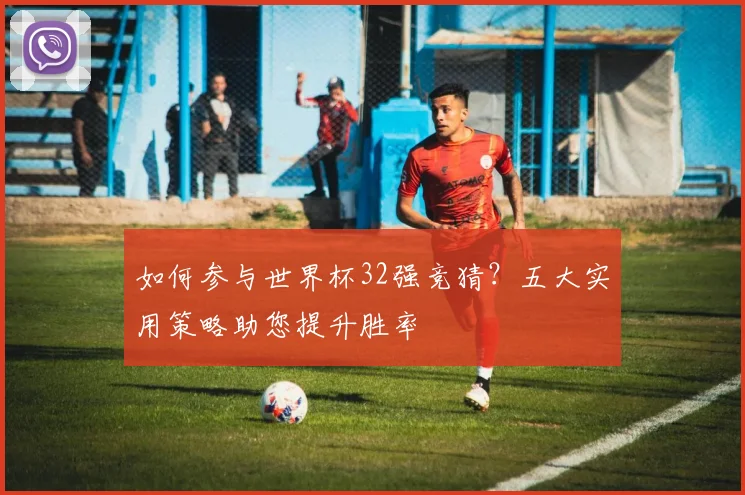如何参与世界杯32强竞猜？五大实用策略助您提升胜率