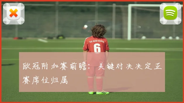 欧冠附加赛前瞻：关键对决决定正赛席位归属