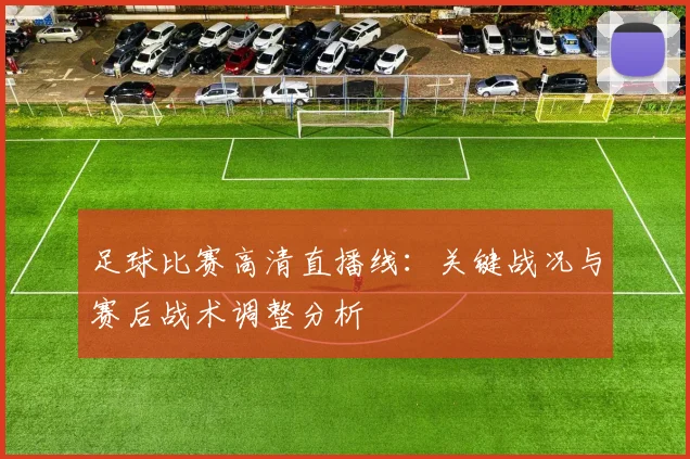 足球比赛高清直播线：关键战况与赛后战术调整分析