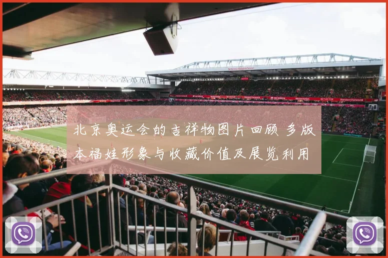 北京奥运会的吉祥物图片回顾 多版本福娃形象与收藏价值及展览利用前景