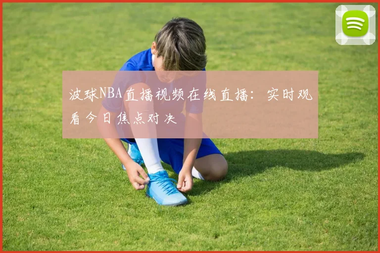波球NBA直播视频在线直播:实时观看今日焦点对决