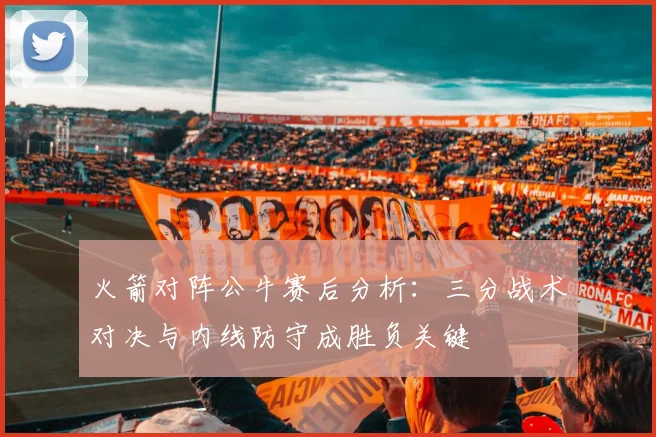 火箭对阵公牛赛后分析:三分战术对决与内线防守成胜负关键