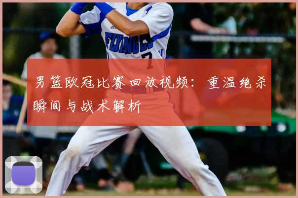 男篮欧冠比赛回放视频：重温绝杀瞬间与战术解析