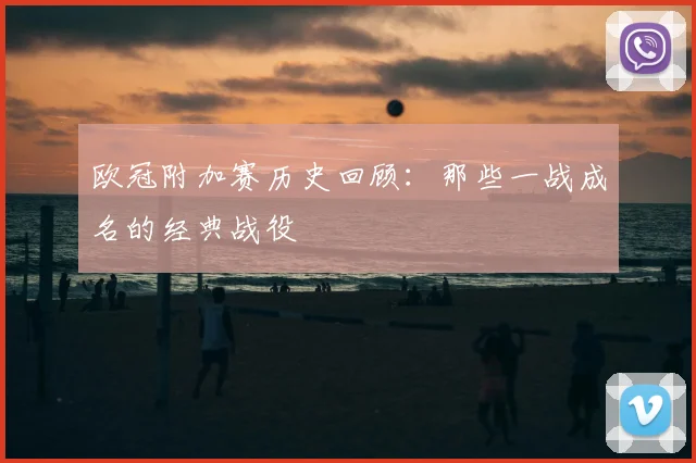 欧冠附加赛历史回顾：那些一战成名的经典战役