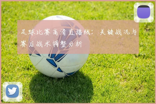 足球比赛高清直播线：关键战况与赛后战术调整分析