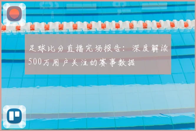 足球比分直播完场报告：深度解读500万用户关注的赛事数据