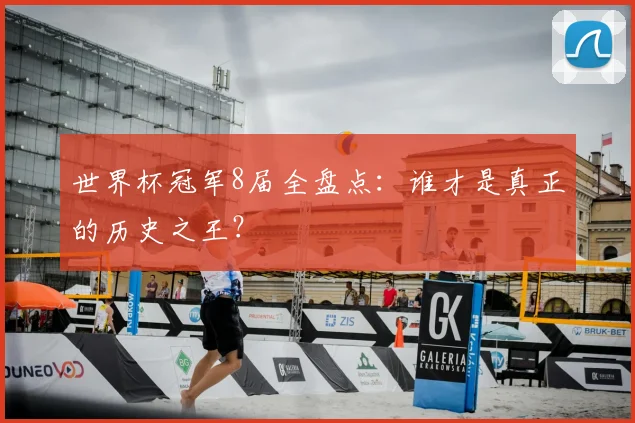世界杯冠军8届全盘点:谁才是真正的历史之王?