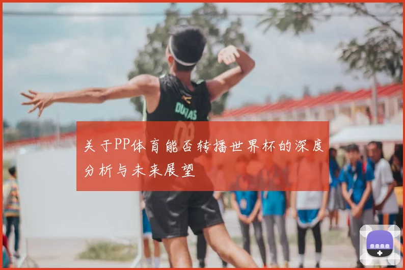 关于PP体育能否转播世界杯的深度分析与未来展望