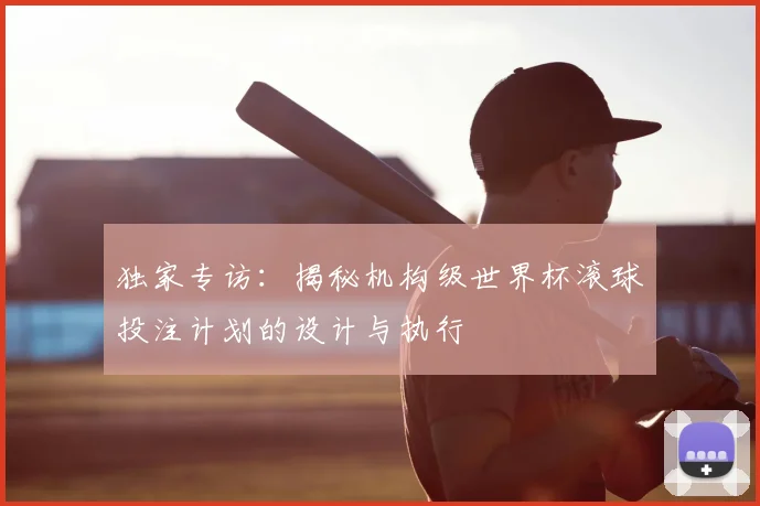 独家专访:揭秘机构级世界杯滚球投注计划的设计与执行