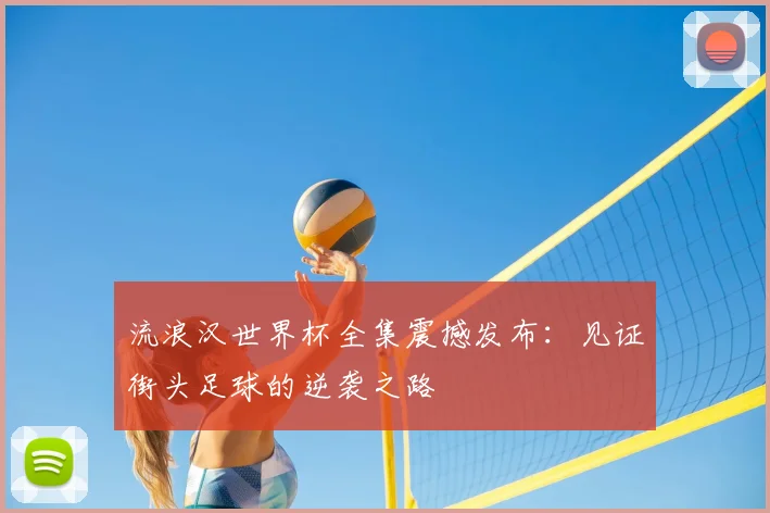 流浪汉世界杯全集震撼发布:见证街头足球的逆袭之路