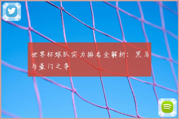 世界杯球队实力排名全解析：黑马与豪门之争