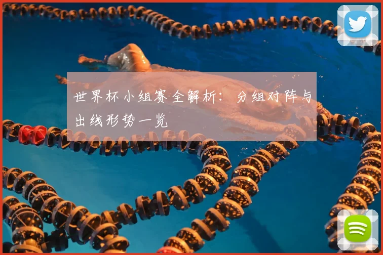 世界杯小组赛全解析：分组对阵与出线形势一览