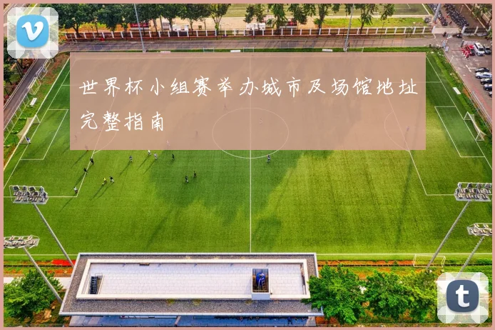 世界杯小组赛举办城市及场馆地址完整指南