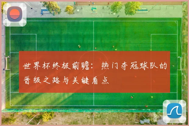 世界杯终极前瞻:热门夺冠球队的晋级之路与关键看点