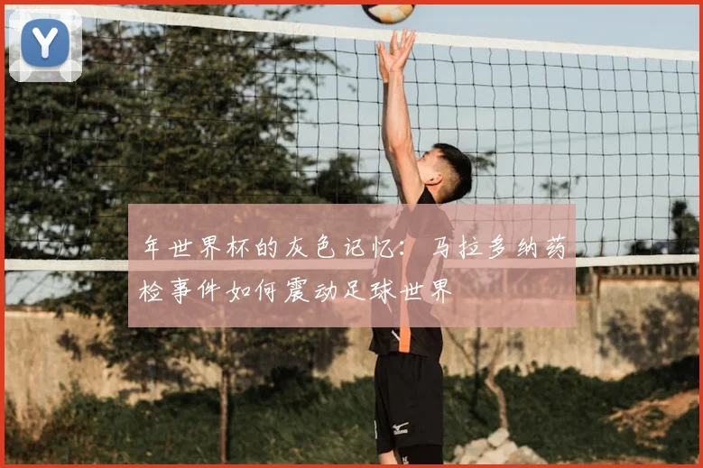 年世界杯的灰色记忆：马拉多纳药检事件如何震动足球世界