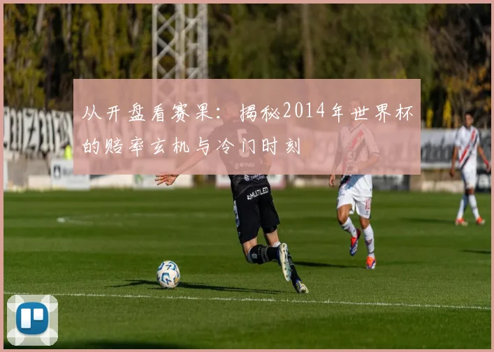 从开盘看赛果：揭秘2014年世界杯的赔率玄机与冷门时刻