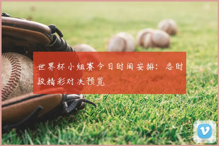 世界杯小组赛今日时间安排：各时段精彩对决预览