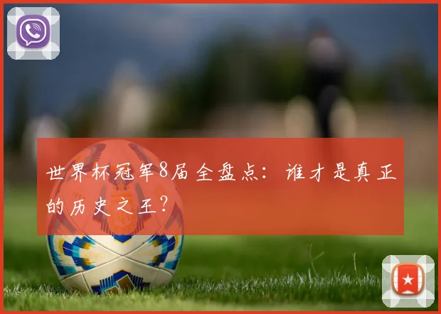 世界杯冠军8届全盘点:谁才是真正的历史之王?