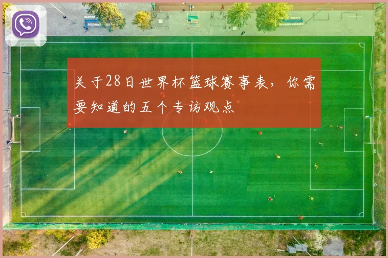 关于28日世界杯篮球赛事表,你需要知道的五个专访观点