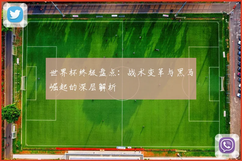 世界杯终极盘点:战术变革与黑马崛起的深层解析