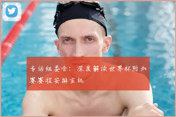 专访组委会：深度解读世界杯附加赛赛程安排玄机