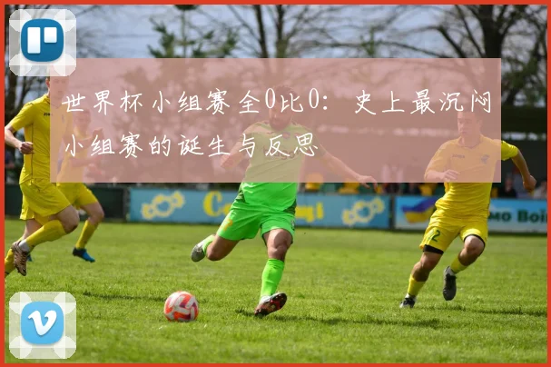世界杯小组赛全0比0：史上最沉闷小组赛的诞生与反思