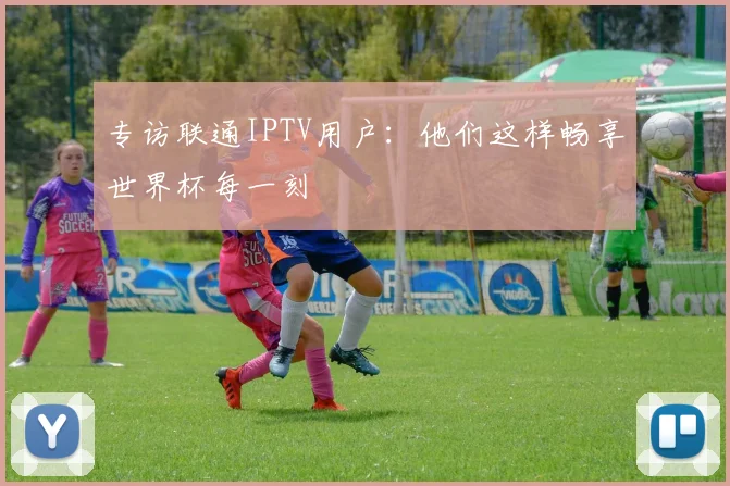 专访联通IPTV用户：他们这样畅享世界杯每一刻