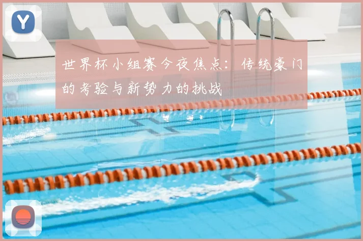 世界杯小组赛今夜焦点：传统豪门的考验与新势力的挑战