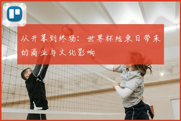 从开幕到终场：世界杯结束日带来的商业与文化影响