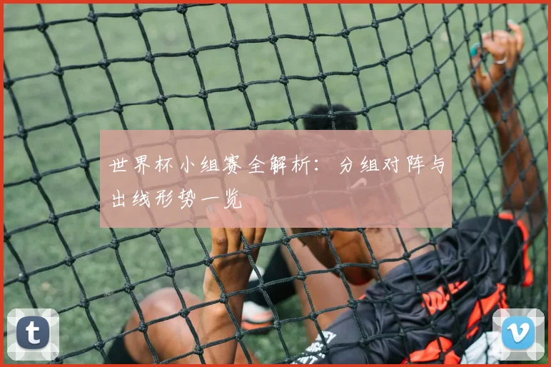 世界杯小组赛全解析：分组对阵与出线形势一览