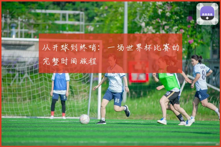 从开球到终哨：一场世界杯比赛的完整时间旅程