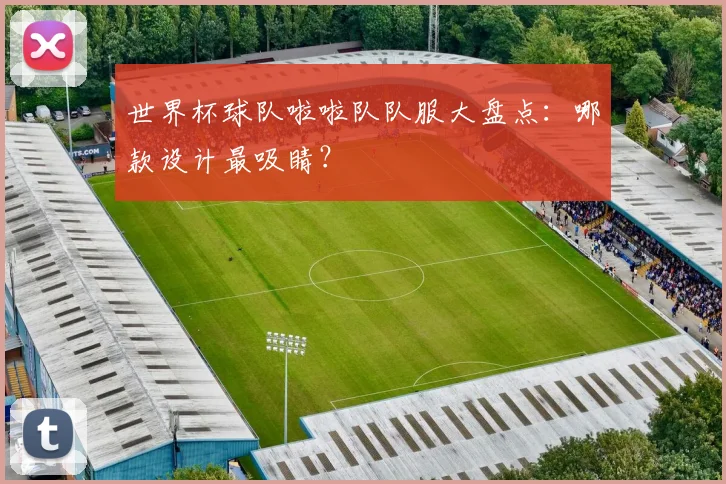 世界杯球队啦啦队队服大盘点:哪款设计最吸睛?