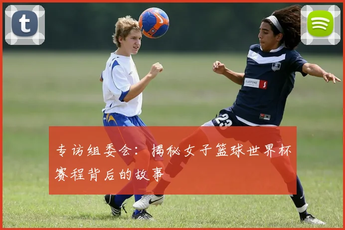 专访组委会：揭秘女子篮球世界杯赛程背后的故事