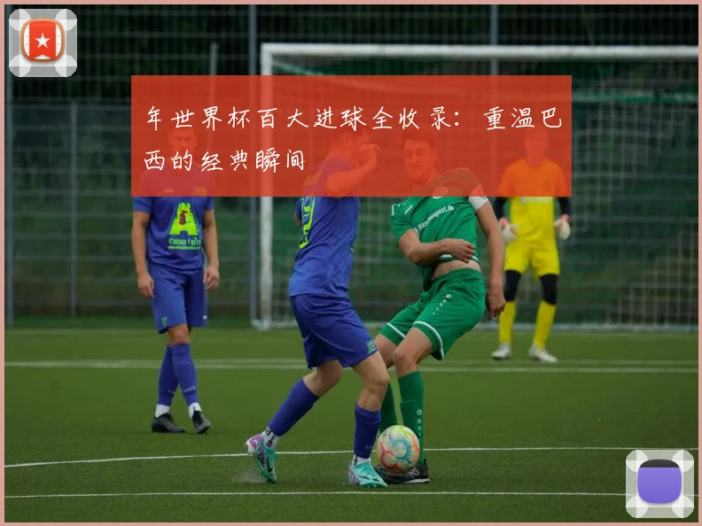 年世界杯百大进球全收录：重温巴西的经典瞬间