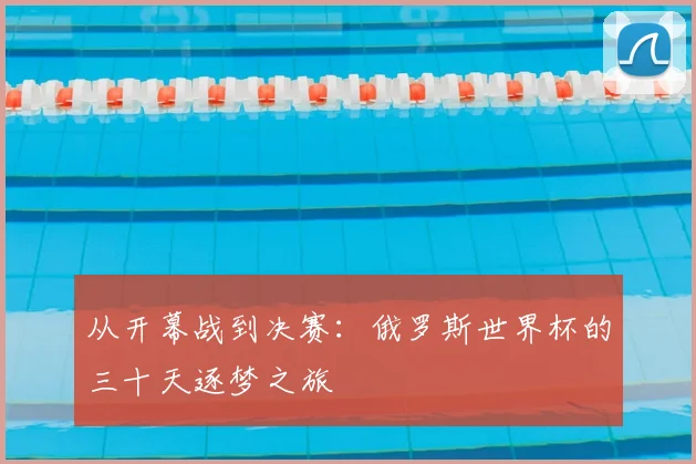从开幕战到决赛：俄罗斯世界杯的三十天逐梦之旅