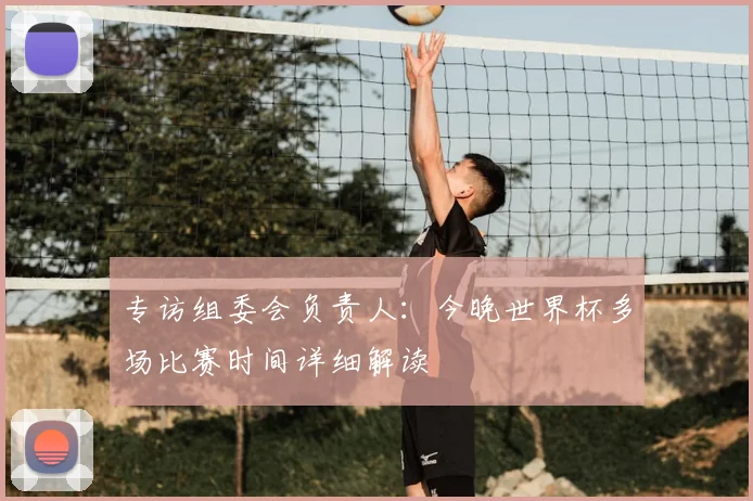 专访组委会负责人：今晚世界杯多场比赛时间详细解读