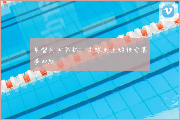 年智利世界杯:足球史上的传奇赛事回顾