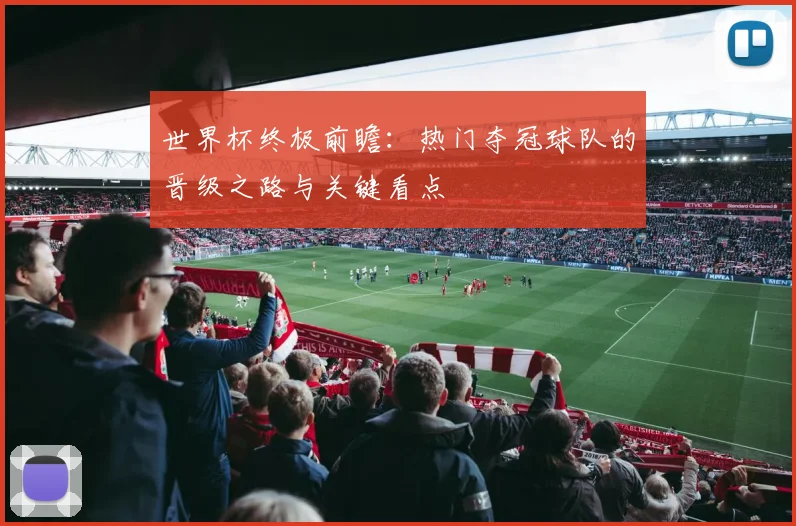 世界杯终极前瞻:热门夺冠球队的晋级之路与关键看点