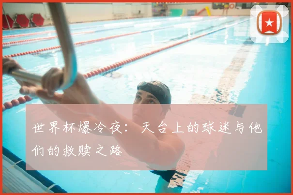 世界杯爆冷夜:天台上的球迷与他们的救赎之路